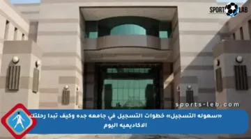 «سهولة التسجيل» خطوات التسجيل في جامعة جدة وكيف تبدأ رحلتك الأكاديمية اليوم